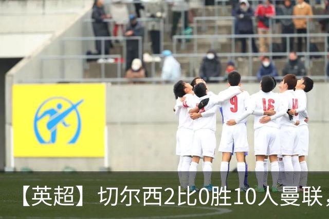 【英超】切尔西2比0胜10人曼联，罗杰斯、帕尔默破门