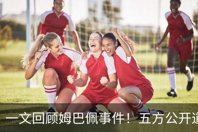 一文回顾姆巴佩事件！五方公开道歉，皇马最迟，或失去中国市场