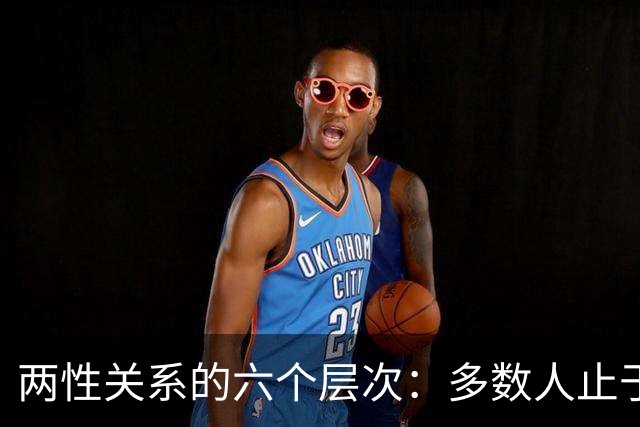 两性关系的六个层次：多数人止于第三层，极少数人走到第六层