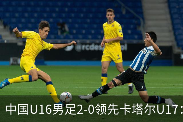 中国U16男足2-0领先卡塔尔U17：袁博涵与刘宇洋的精彩表现背后