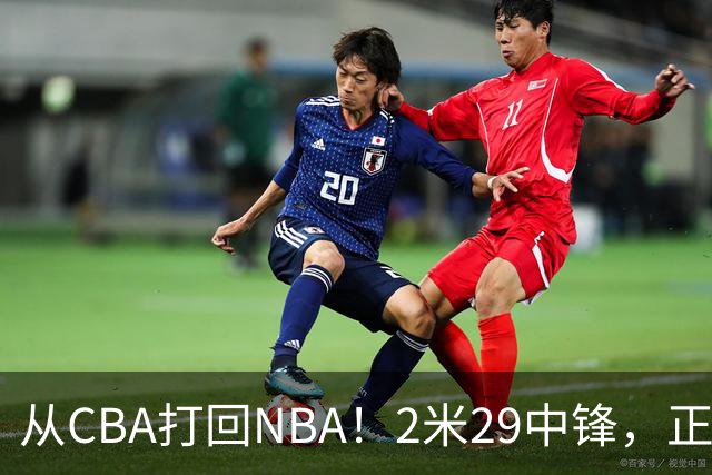从CBA打回NBA！2米29中锋，正式加盟76人！