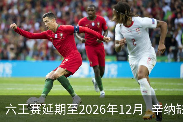 六王赛延期至2026年12月 辛纳缺席德约阿卡在列