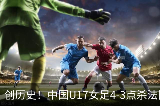 创历史！中国U17女足4‑3点杀法国进8强 牛子琪2扑点