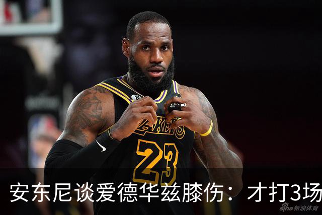 安东尼谈爱德华兹膝伤：才打3场又出问题，复出或要等到12月
