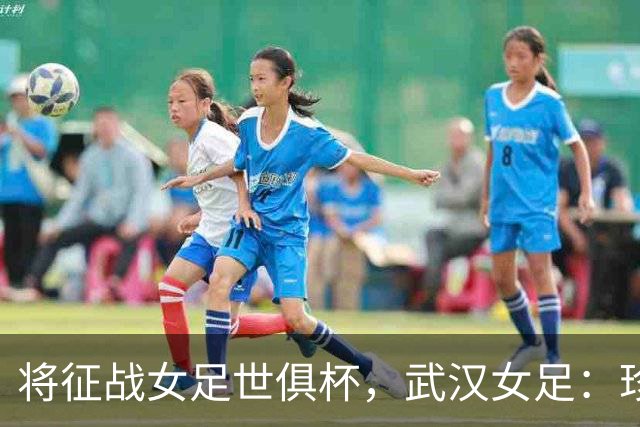 将征战女足世俱杯，武汉女足：珍惜机会，武汉力量奔赴世界