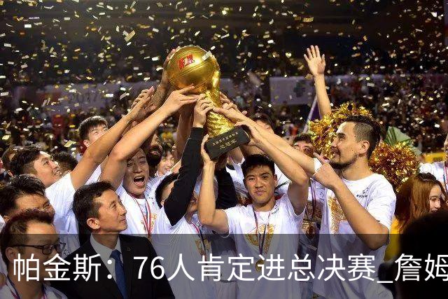 帕金斯：76人肯定进总决赛 詹姆斯现在根本没使出全力