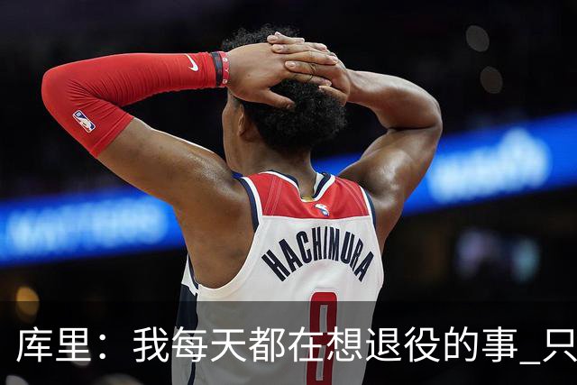 库里：我每天都在想退役的事 只有正视终点才能珍惜当下