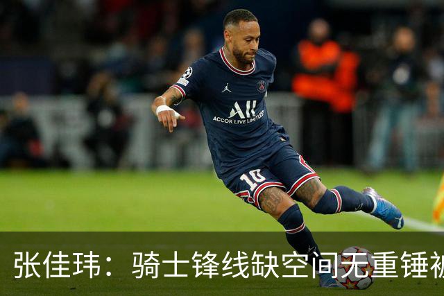 张佳玮：骑士锋线缺空间无重锤被鹰克制 哈登赛季最佳表现难救主