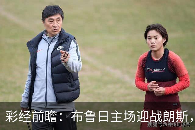 彩经前瞻：布鲁日主场迎战朗斯，看好主队小胜守住三分