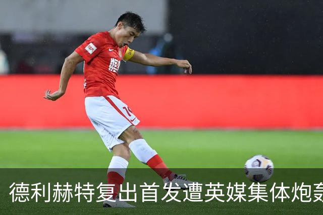 德利赫特复出首发遭英媒集体炮轰，一眼就看出来他久疏战阵