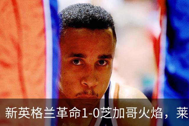 新英格兰革命1-0芝加哥火焰，莱万哑火，波尔斯特制胜