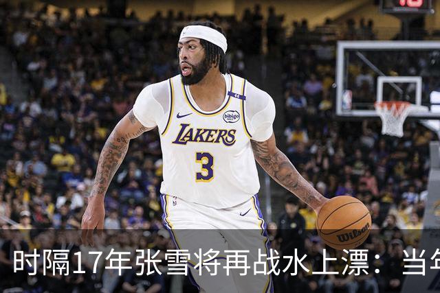 时隔17年张雪将再战水上漂：当年4次挑战落水 最远仅冲出20米