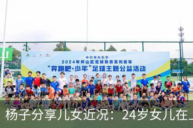 杨子分享儿女近况：24岁女儿在上海当老师，儿子安迪5个月减50斤