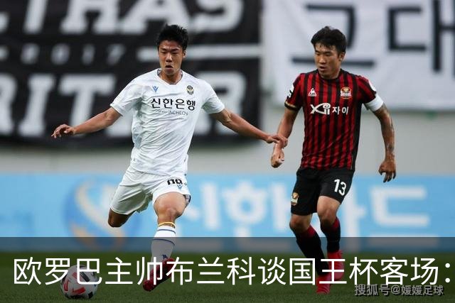 欧罗巴主帅布兰科谈国王杯客场：行程奔波备战仓促，进攻两将缺阵