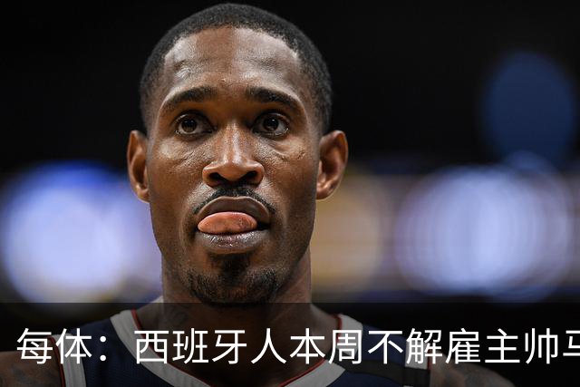 每体：西班牙人本周不解雇主帅马诺洛，洛佩特吉成换帅首选