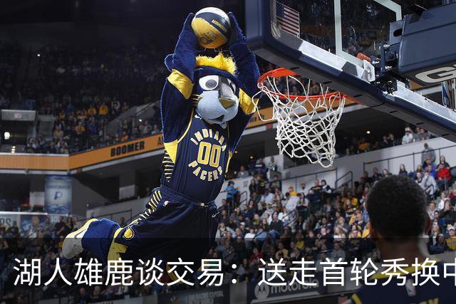 湖人雄鹿谈交易：送走首轮秀换中锋，消息人士却泼冷水