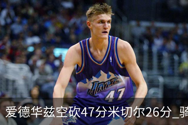 爱德华兹空砍47分米切尔26分 骑士加时险胜森林狼
