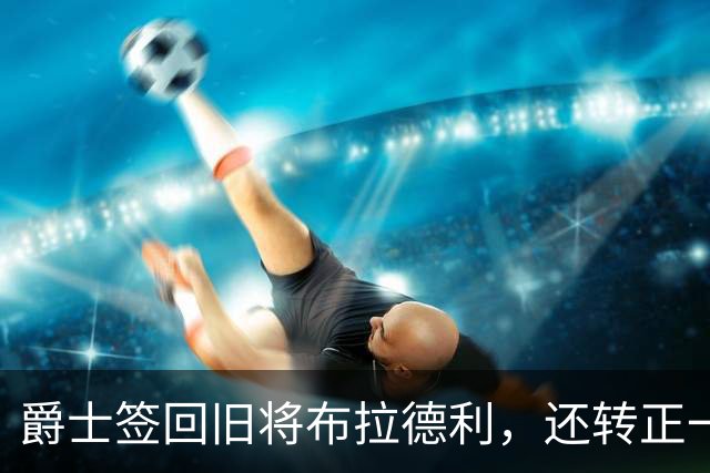 爵士签回旧将布拉德利，还转正一份双向合同