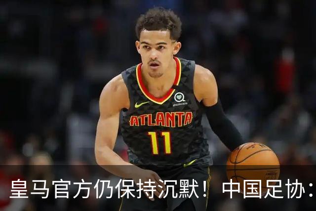皇马官方仍保持沉默！中国足协：已第一时间严正交涉 要求皇马道歉