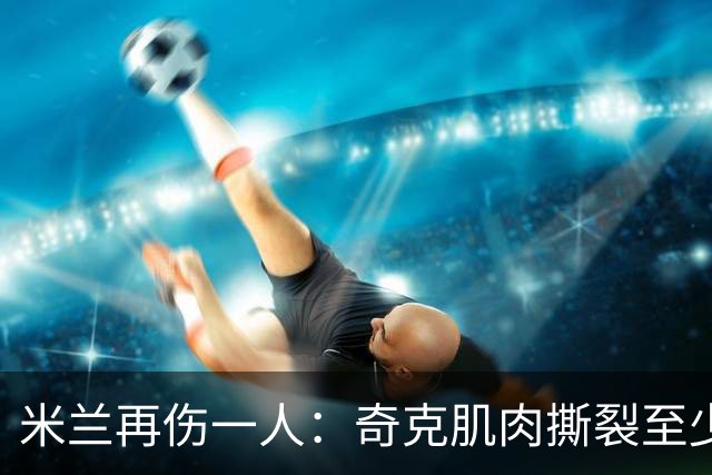 米兰再伤一人：奇克肌肉撕裂至少缺阵两周，一线队8人倒下