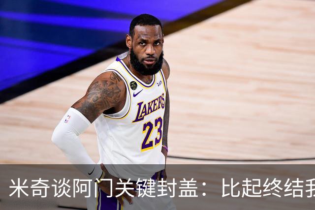 米奇谈阿门关键封盖：比起终结我更多看到传球