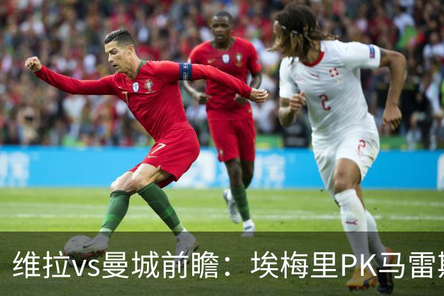 维拉vs曼城前瞻：埃梅里PK马雷斯卡，哈兰德脚头正热，渴望8连胜