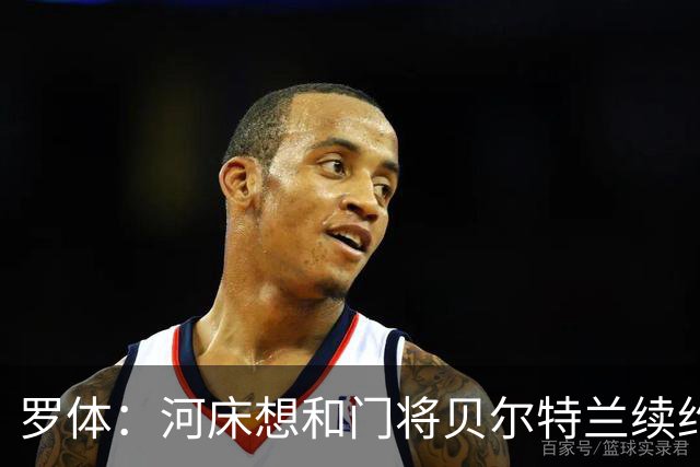 罗体：河床想和门将贝尔特兰续约到2030年，解约金升至1亿美元