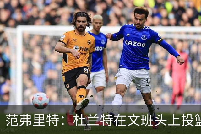 范弗里特：杜兰特在文班头上投篮，就像文班只有1.78米