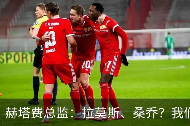 赫塔费总监：拉莫斯、桑乔？我们会关注各种可能性