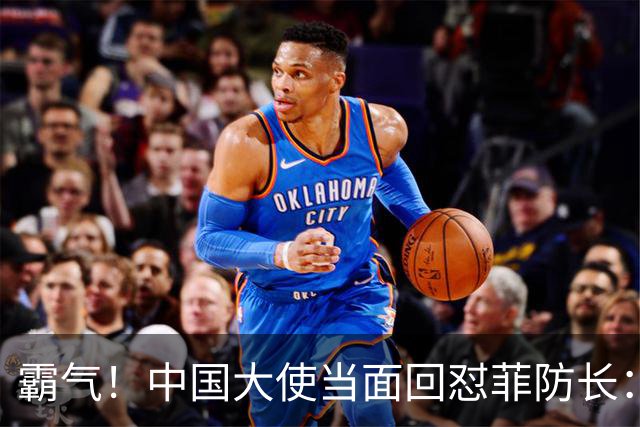 霸气！中国大使当面回怼菲防长：庆幸有中国这样的邻居，若动武能轻易取胜但我们热爱和平