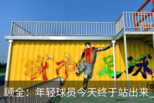 顾全：年轻球员今天终于站出来 本赛季重点培养吴铠博和孙浩钦