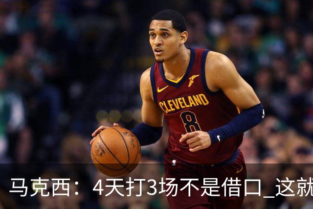 马克西：4天打3场不是借口 这就是NBA 我们整个赛季都不会抱怨
