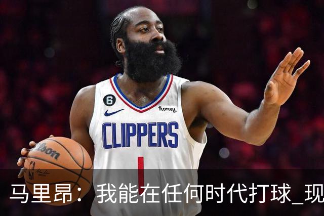 马里昂：我能在任何时代打球 现在的NBA可能更适合我 能挣更多钱