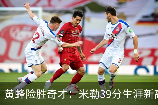 黄蜂险胜奇才：米勒39分生涯新高迎500三分里程碑 浓眉29+10