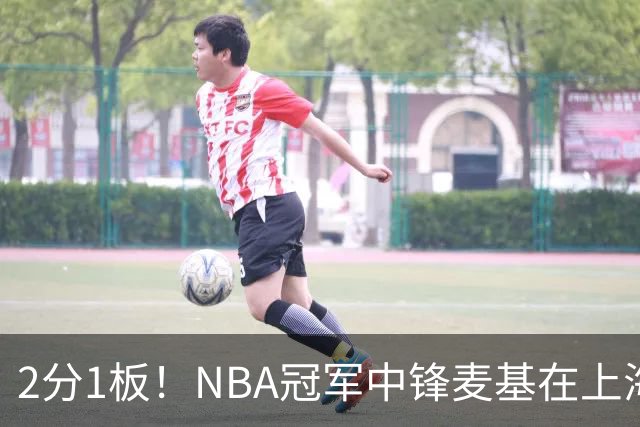 2分1板！NBA冠军中锋麦基在上海队躺平，杨瀚森看了都想报警