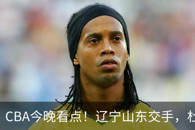 CBA今晚看点！辽宁山东交手，杜润旺战老东家，布朗首钢首秀！