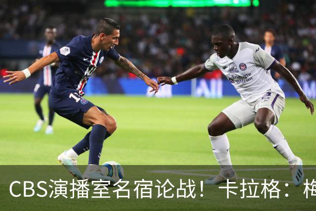 CBS演播室名宿论战！卡拉格：梅西才是足坛历史最伟大球员