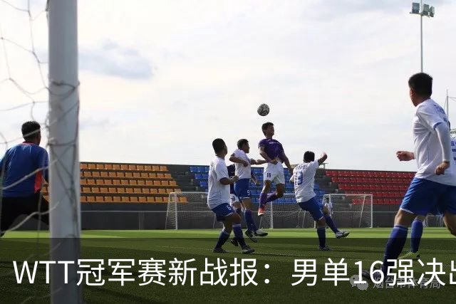 WTT冠军赛新战报：男单16强决出8席！国乒世界冠军0-2连扳3局逆转