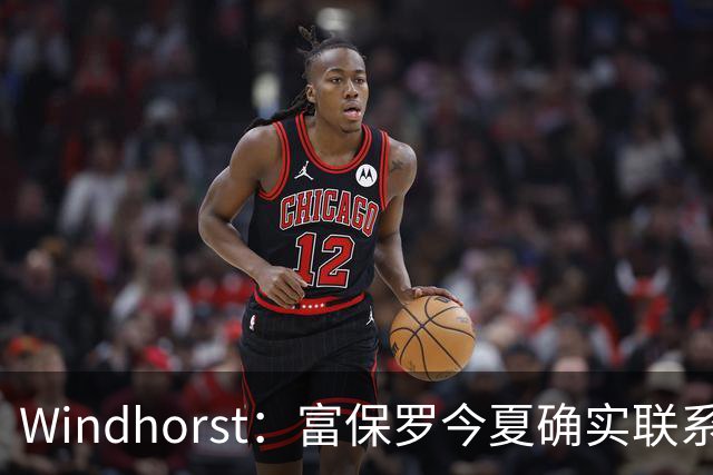 Windhorst：富保罗今夏确实联系过尼克斯运营总裁探讨詹姆斯加盟